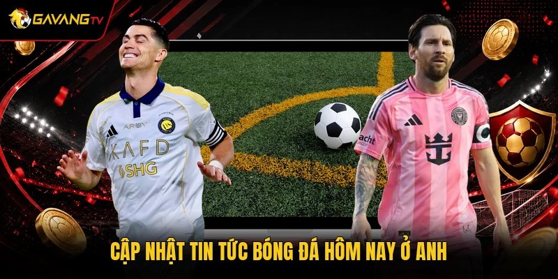 Cập nhật tin tức bóng đá hôm nay ở Anh