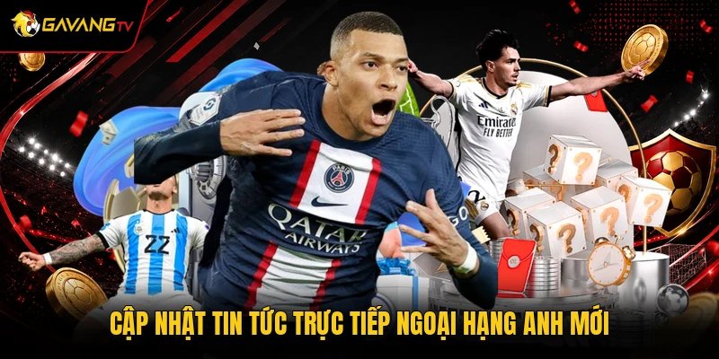 Cập nhật tin tức trực tiếp Ngoại hạng Anh mới