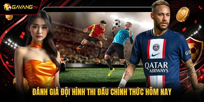 Đánh giá đội hình thi đấu chính thức hôm nay