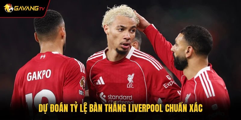Dự đoán tỷ lệ bàn thắng Liverpool chuẩn xác